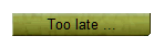 Too late ...